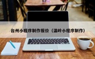 莘县台州小程序制作报价（温岭小程序制作）