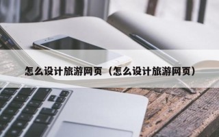 莘县怎么设计旅游网页（怎么设计旅游网页）