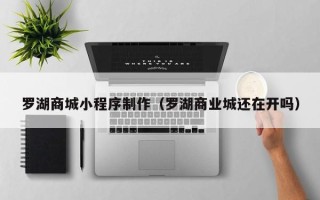 莘县罗湖商城小程序制作（罗湖商业城还在开吗）