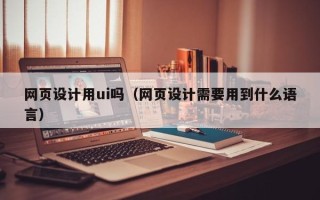 莘县网页设计用ui吗（网页设计需要用到什么语言）